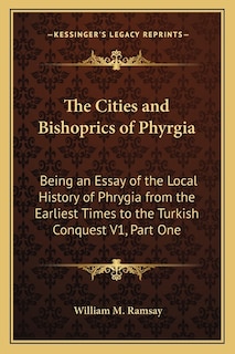 The Cities and Bishoprics of Phyrgia: Being an Essay of the Local History of Phrygia from the Earliest Times to the Turkish Conquest V1, Part One