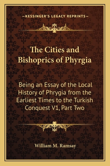 The Cities and Bishoprics of Phyrgia: Being an Essay of the Local History of Phrygia from the Earliest Times to the Turkish Conquest V1, Part Two