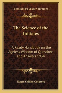 The Science of the Initiates: A Ready Handbook on the Ageless Wisdom of Questions and Answers 1934