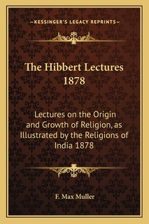 The Hibbert Lectures 1878: Lectures on the Origin and Growth of Religion, as Illustrated by the Religions of India 1878