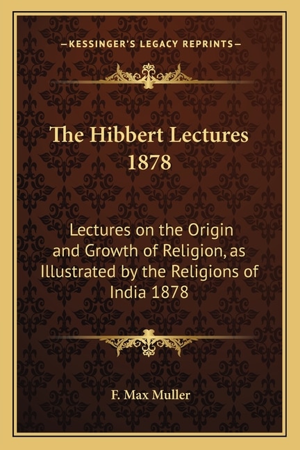 The Hibbert Lectures 1878: Lectures on the Origin and Growth of Religion, as Illustrated by the Religions of India 1878