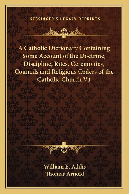 A Catholic Dictionary Containing Some Account of the Doctrine, Discipline, Rites, Ceremonies, Councils and Religious Orders of the Catholic Church V1