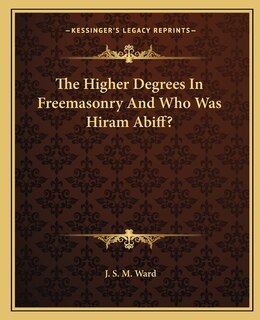 Front cover_The Higher Degrees in Freemasonry and Who Was Hiram Abiff?