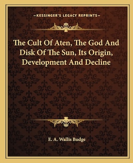 Front cover_The Cult of Aten, the God and Disk of the Sun, Its Origin, Development and Decline