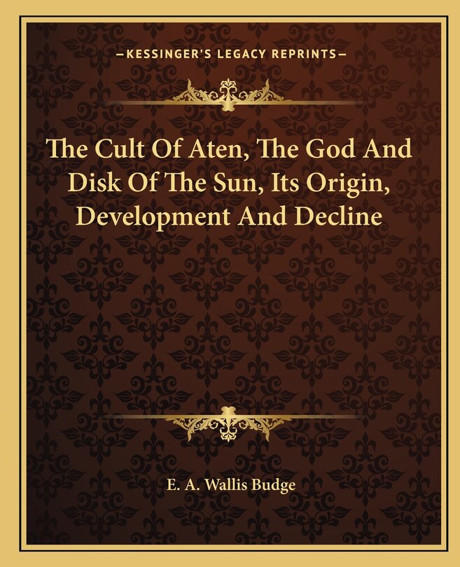 Front cover_The Cult of Aten, the God and Disk of the Sun, Its Origin, Development and Decline