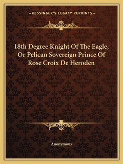 Front cover_18th Degree Knight Of The Eagle, Or Pelican Sovereign Prince Of Rose Croix De Heroden