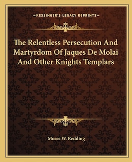 Front cover_The Relentless Persecution And Martyrdom Of Jaques De Molai And Other Knights Templars