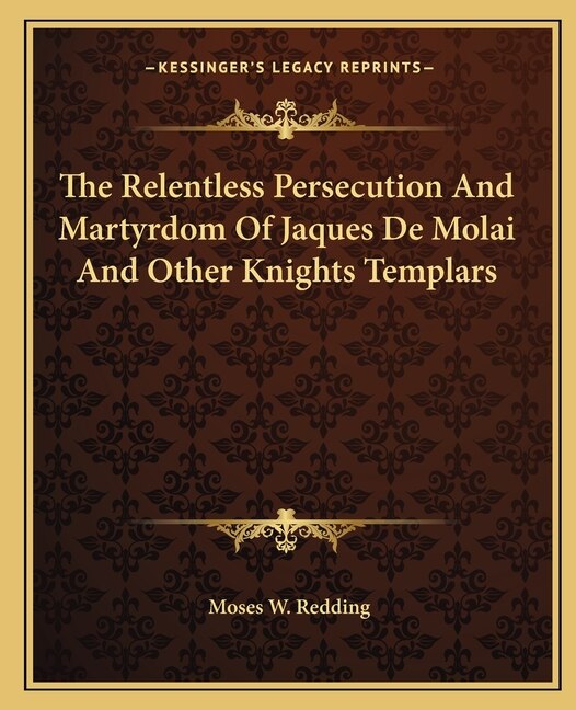 Front cover_The Relentless Persecution And Martyrdom Of Jaques De Molai And Other Knights Templars