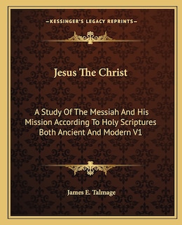 Jesus The Christ: A Study Of The Messiah And His Mission According To Holy Scriptures Both Ancient And Modern V1