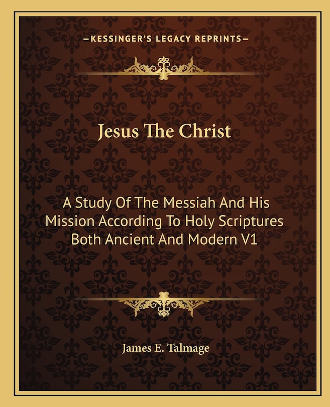 Jesus The Christ: A Study Of The Messiah And His Mission According To Holy Scriptures Both Ancient And Modern V1