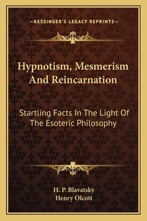 Hypnotism, Mesmerism and Reincarnation: Startling Facts in the Light of the Esoteric Philosophy