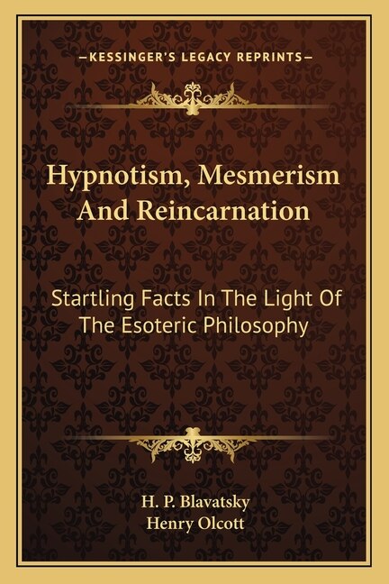 Hypnotism, Mesmerism and Reincarnation: Startling Facts in the Light of the Esoteric Philosophy