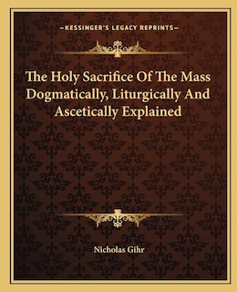 Front cover_The Holy Sacrifice Of The Mass Dogmatically, Liturgically And Ascetically Explained