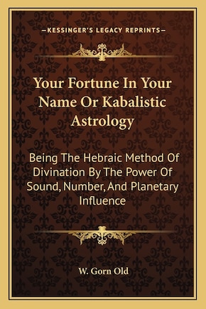 Your Fortune in Your Name or Kabalistic Astrology: Being the Hebraic Method of Divination by the Power of Sound, Number, and Planetary Influence