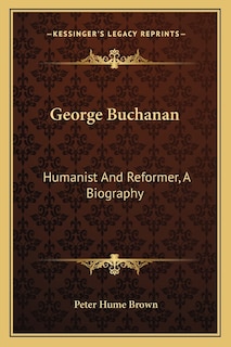 George Buchanan: Humanist And Reformer, A Biography