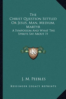 Couverture_The Christ Question Settled Or Jesus, Man, Medium, Martyr