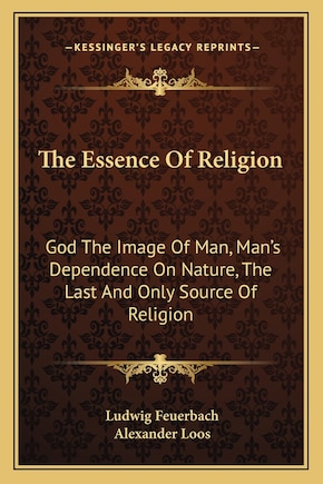 The Essence of Religion: God the Image of Man, Man's Dependence on Nature, the Last and Only Source of Religion