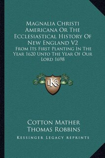 Magnalia Christi Americana Or The Ecclesiastical History Of New England V2: From Its First Planting In The Year 1620 Unto The Year Of Our Lord 1698