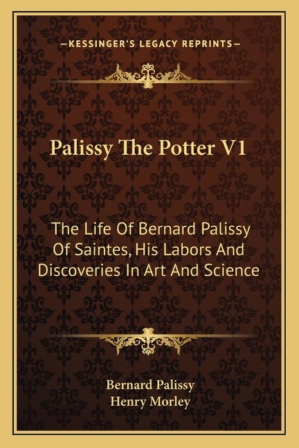 Palissy The Potter V1: The Life Of Bernard Palissy Of Saintes, His Labors And Discoveries In Art And Science