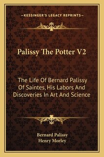 Palissy The Potter V2: The Life Of Bernard Palissy Of Saintes, His Labors And Discoveries In Art And Science