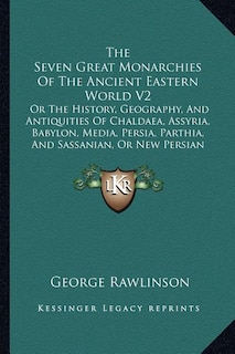 The Seven Great Monarchies Of The Ancient Eastern World V2: Or The History, Geography, And Antiquities Of Chaldaea, Assyria, Babylon, Media, Persia, Parthia, And Sassanian, Or New Persian Empire