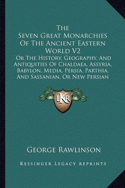 The Seven Great Monarchies Of The Ancient Eastern World V2: Or The History, Geography, And Antiquities Of Chaldaea, Assyria, Babylon, Media, Persia, Parthia, And Sassanian, Or New Persian Empire