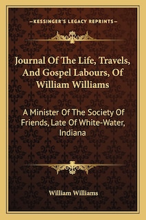 Journal of the Life, Travels, and Gospel Labours, of William Williams: A Minister of the Society of Friends, Late of White-Water, Indiana