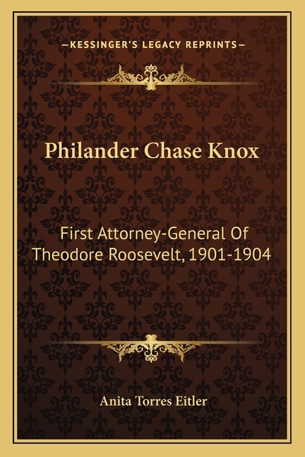 Philander Chase Knox: First Attorney-General Of Theodore Roosevelt, 1901-1904