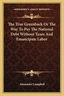 Couverture_The True Greenback or the Way to Pay the National Debt Without Taxes and Emancipate Labor