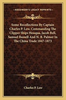 Front cover_Some Recollections by Captain Charles P. Low, Commanding the Clipper Ships Houqua, Jacob Bell, Samuel Russell and N. B. Palmer in the China Trade 1847-1873