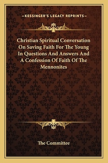 Christian Spiritual Conversation On Saving Faith For The Young In Questions And Answers And A Confession Of Faith Of The Mennonites