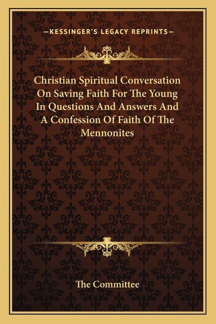 Christian Spiritual Conversation On Saving Faith For The Young In Questions And Answers And A Confession Of Faith Of The Mennonites