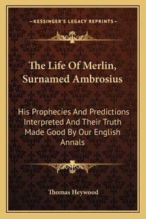 The Life Of Merlin, Surnamed Ambrosius: His Prophecies And Predictions Interpreted And Their Truth Made Good By Our English Annals