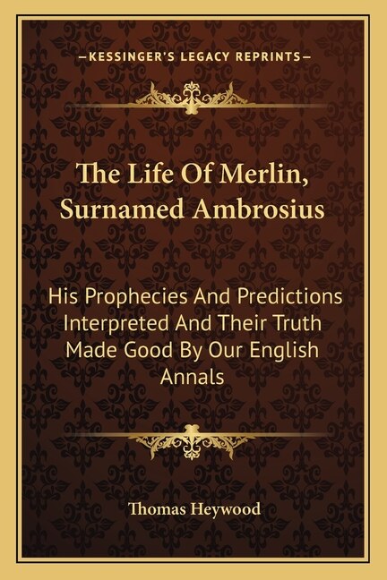 The Life Of Merlin, Surnamed Ambrosius: His Prophecies And Predictions Interpreted And Their Truth Made Good By Our English Annals