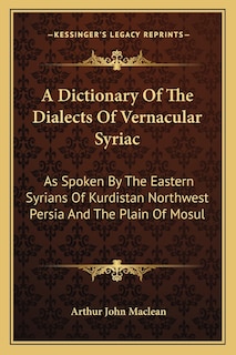 A Dictionary Of The Dialects Of Vernacular Syriac: As Spoken By The Eastern Syrians Of Kurdistan Northwest Persia And The Plain Of Mosul