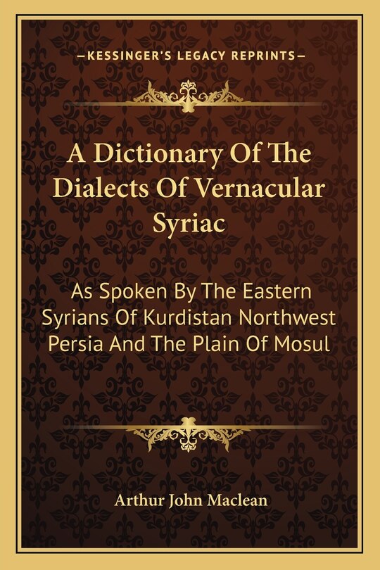 A Dictionary Of The Dialects Of Vernacular Syriac: As Spoken By The Eastern Syrians Of Kurdistan Northwest Persia And The Plain Of Mosul