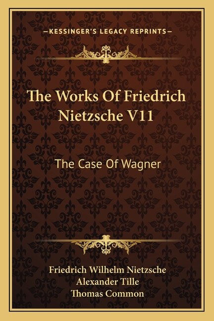 The Works Of Friedrich Nietzsche V11: The Case Of Wagner: The Twilight Of The Idols; Nietsche Contra Wagner