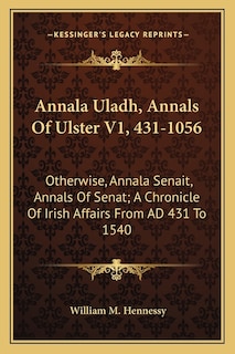 Annala Uladh, Annals Of Ulster V1, 431-1056: Otherwise, Annala Senait, Annals Of Senat; A Chronicle Of Irish Affairs From Ad 431 To 1540