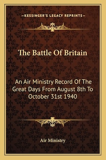 The Battle of Britain: An Air Ministry Record of the Great Days from August 8th to October 31st 1940