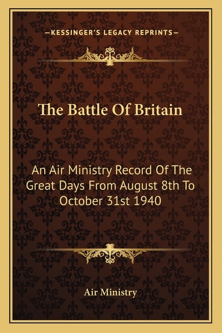 The Battle of Britain: An Air Ministry Record of the Great Days from August 8th to October 31st 1940