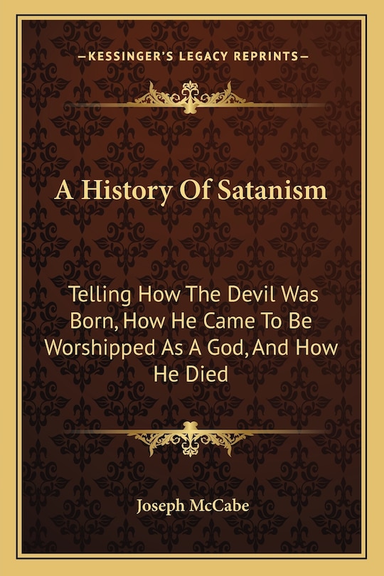 A History Of Satanism: Telling How The Devil Was Born, How He Came To Be Worshipped As A God, And How He Died