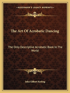 The Art of Acrobatic Dancing: The Only Descriptive Acrobatic Book in the World