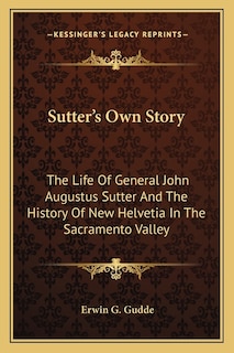 Sutter's Own Story: The Life of General John Augustus Sutter and the History of New Helvetia in the Sacramento Valley