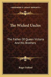 The Wicked Uncles: The Father of Queen Victoria and His Brothers