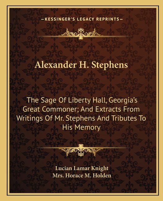 Alexander H. Stephens: The Sage Of Liberty Hall, Georgia's Great Commoner; And Extracts From Writings Of Mr. Stephens And Tributes To His Memory