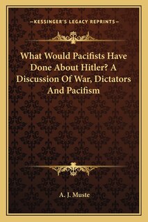 Couverture_What Would Pacifists Have Done About Hitler? A Discussion Of War, Dictators And Pacifism