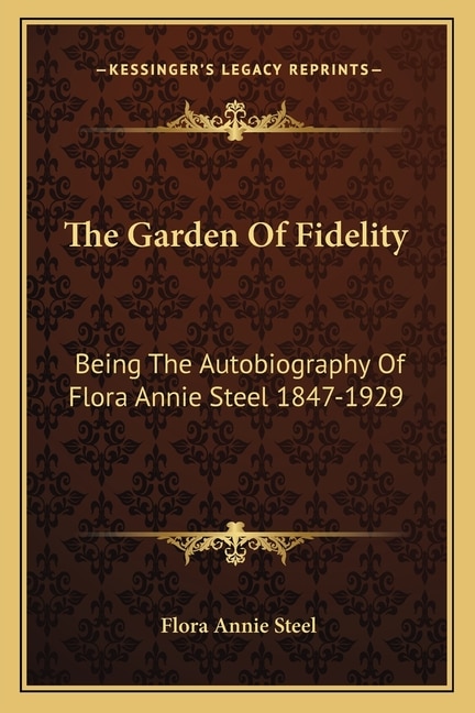 The Garden Of Fidelity: Being The Autobiography Of Flora Annie Steel 1847-1929