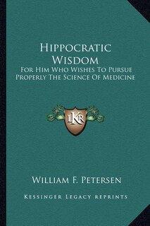 Hippocratic Wisdom: For Him Who Wishes to Pursue Properly the Science of Medicine