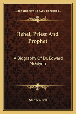 Rebel, Priest And Prophet: A Biography Of Dr. Edward McGlynn