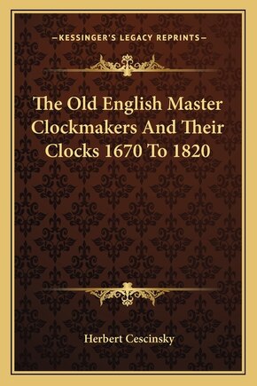 The Old English Master Clockmakers and Their Clocks 1670 to 1820